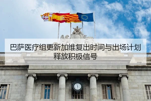巴萨医疗组更新加维复出时间与出场计划释放积极信号